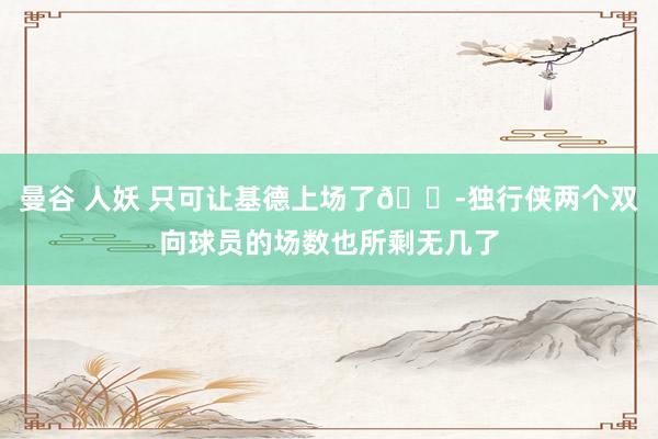 曼谷 人妖 只可让基德上场了😭独行侠两个双向球员的场数也所剩无几了