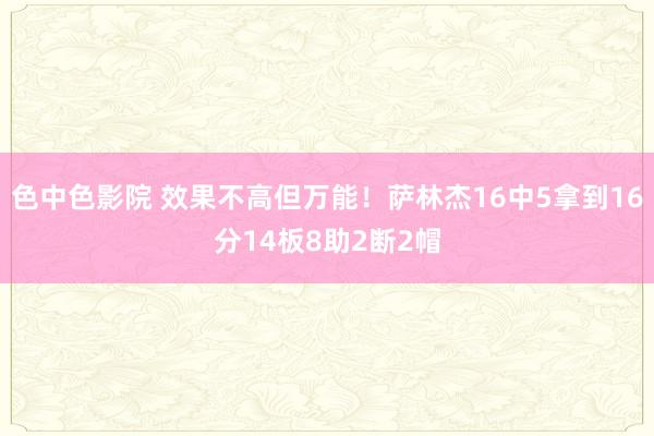 色中色影院 效果不高但万能！萨林杰16中5拿到16分14板8助2断2帽