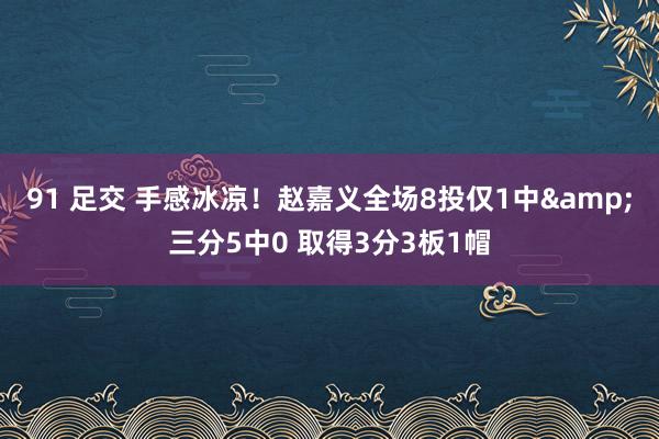 91 足交 手感冰凉！赵嘉义全场8投仅1中&三分5中0 取得3分3板1帽