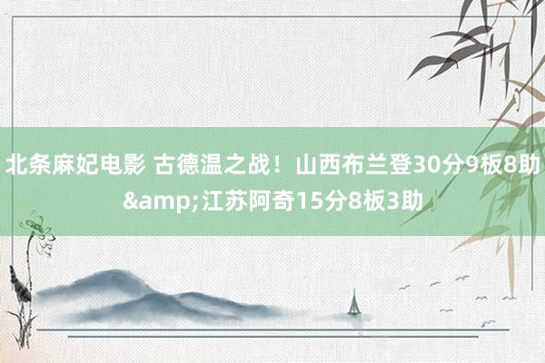 北条麻妃电影 古德温之战！山西布兰登30分9板8助&江苏阿奇15分8板3助