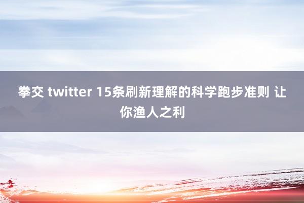 拳交 twitter 15条刷新理解的科学跑步准则 让你渔人之利