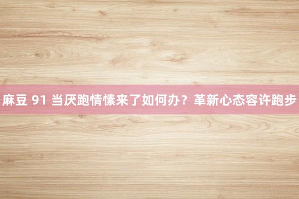 麻豆 91 当厌跑情愫来了如何办？革新心态容许跑步