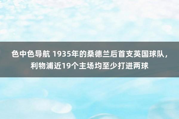 色中色导航 1935年的桑德兰后首支英国球队，利物浦近19个主场均至少打进两球