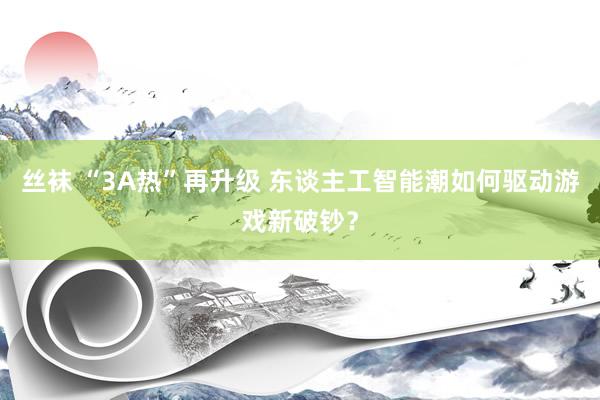 丝袜 “3A热”再升级 东谈主工智能潮如何驱动游戏新破钞？