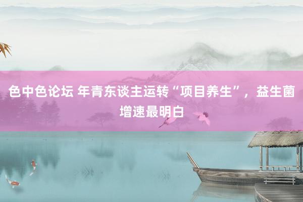 色中色论坛 年青东谈主运转“项目养生”，益生菌增速最明白