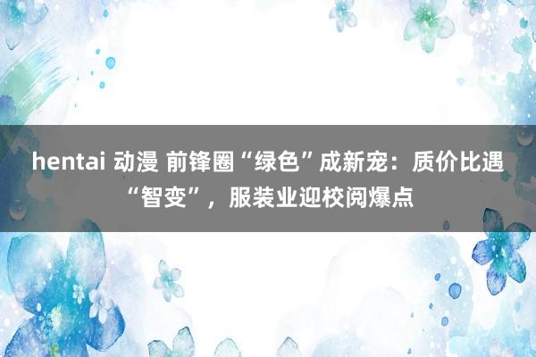 hentai 动漫 前锋圈“绿色”成新宠：质价比遇“智变”，服装业迎校阅爆点
