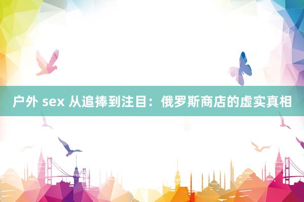 户外 sex 从追捧到注目：俄罗斯商店的虚实真相