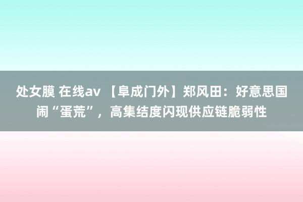 处女膜 在线av 【阜成门外】郑风田：好意思国闹“蛋荒”，高集结度闪现供应链脆弱性