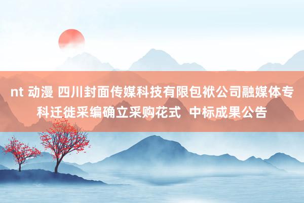 nt 动漫 四川封面传媒科技有限包袱公司融媒体专科迁徙采编确立采购花式  中标成果公告