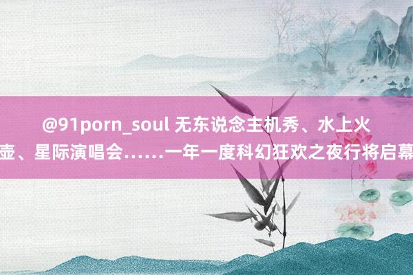 @91porn_soul 无东说念主机秀、水上火壶、星际演唱会……一年一度科幻狂欢之夜行将启幕