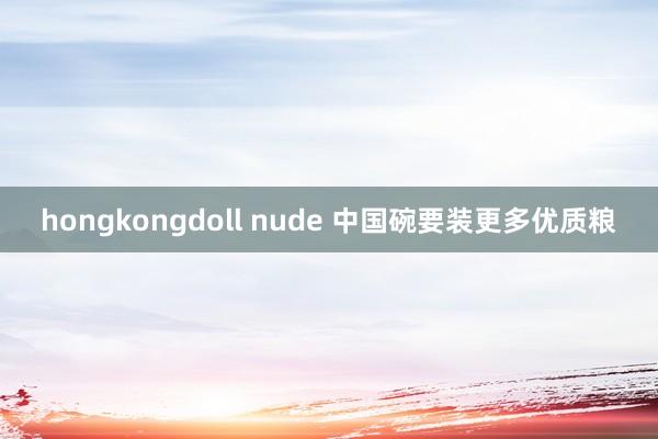 hongkongdoll nude 中国碗要装更多优质粮