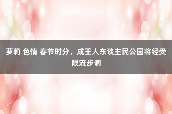 萝莉 色情 春节时分，成王人东谈主民公园将经受限流步调