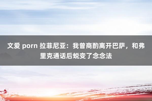 文爱 porn 拉菲尼亚：我曾商酌离开巴萨，和弗里克通话后蜕变了念念法