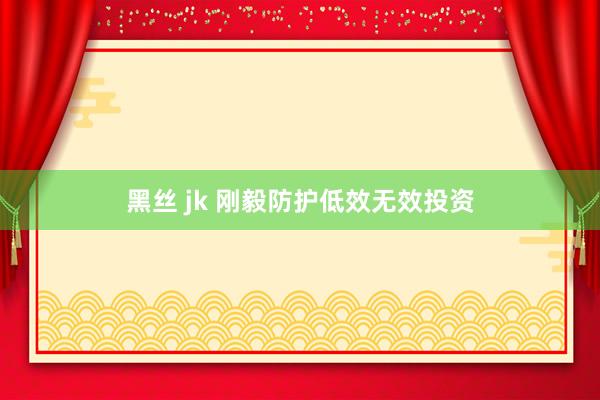 黑丝 jk 刚毅防护低效无效投资