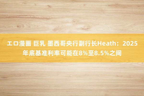 エロ漫画 巨乳 墨西哥央行副行长Heath：2025年底基准利率可能在8%至8.5%之间