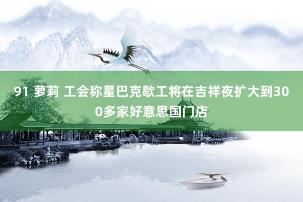 91 萝莉 工会称星巴克歇工将在吉祥夜扩大到300多家好意思国门店