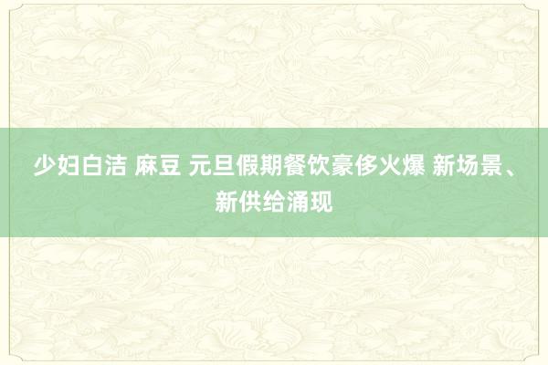 少妇白洁 麻豆 元旦假期餐饮豪侈火爆 新场景、新供给涌现