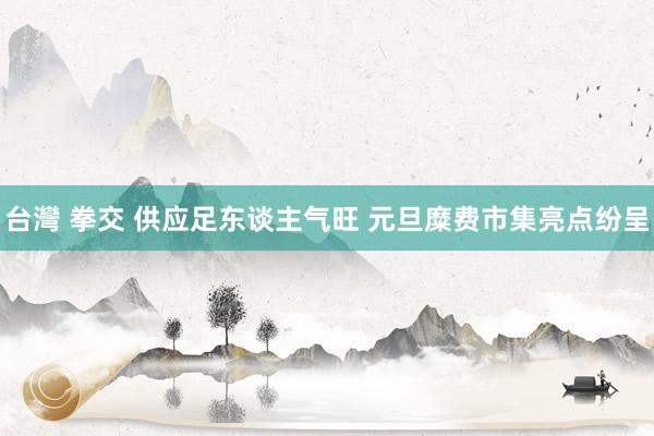 台灣 拳交 供应足东谈主气旺 元旦糜费市集亮点纷呈