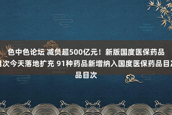色中色论坛 减负超500亿元！新版国度医保药品目次今天落地扩充 91种药品新增纳入国度医保药品目次