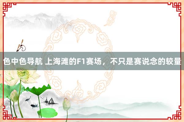 色中色导航 上海滩的F1赛场，不只是赛说念的较量