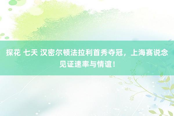 探花 七天 汉密尔顿法拉利首秀夺冠,上海赛说念见证速率与情谊!