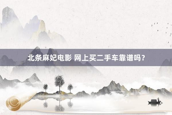 北条麻妃电影 网上买二手车靠谱吗？
