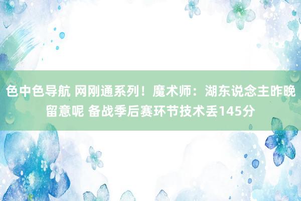 色中色导航 网刚通系列！魔术师：湖东说念主昨晚留意呢 备战季后赛环节技术丢145分