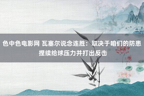 色中色电影网 瓦塞尔说念连胜：取决于咱们的防患 捏续给球压力并打出反击