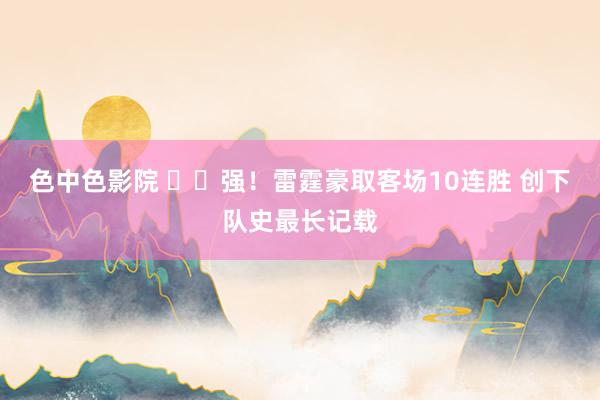 色中色影院 ⚡️强！雷霆豪取客场10连胜 创下队史最长记载