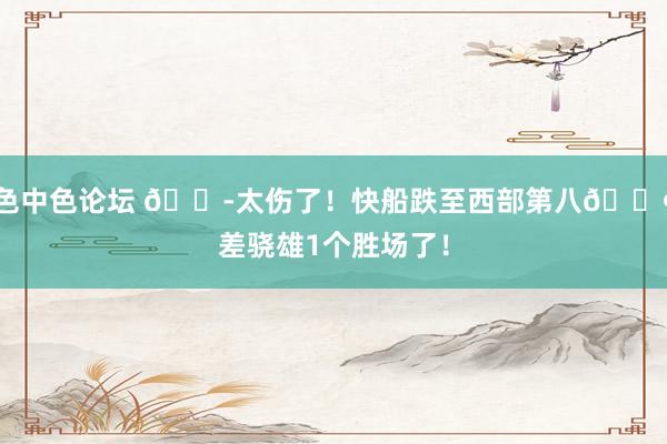 色中色论坛 😭太伤了！快船跌至西部第八😢差骁雄1个胜场了！