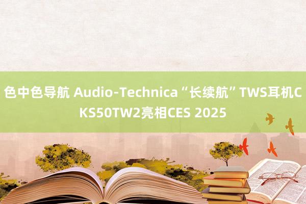 色中色导航 Audio-Technica“长续航”TWS耳机CKS50TW2亮相CES 2025