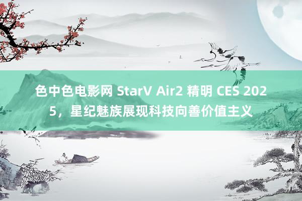 色中色电影网 StarV Air2 精明 CES 2025，星纪魅族展现科技向善价值主义