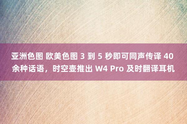 亚洲色图 欧美色图 3 到 5 秒即可同声传译 40 余种话语，时空壶推出 W4 Pro 及时翻译耳机