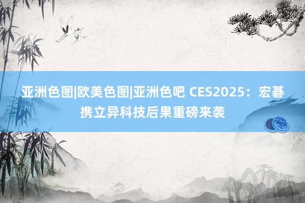 亚洲色图|欧美色图|亚洲色吧 CES2025：宏碁携立异科技后果重磅来袭