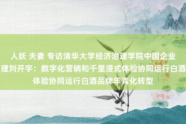 人妖 夫妻 专访清华大学经济治理学院中国企业询查中心主任助理刘开宇：数字化营销和千里浸式体验协同运行白酒品牌年青化转型