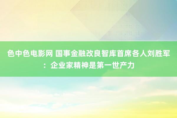 色中色电影网 国事金融改良智库首席各人刘胜军：企业家精神是第一世产力