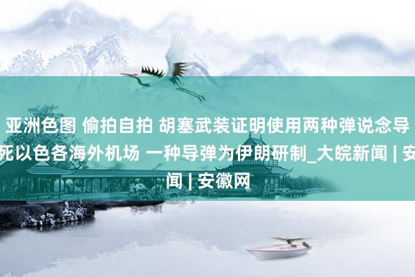 亚洲色图 偷拍自拍 胡塞武装证明使用两种弹说念导弹垂死以色各海外机场 一种导弹为伊朗研制_大皖新闻 | 安徽网