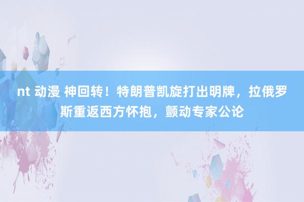 nt 动漫 神回转！特朗普凯旋打出明牌，拉俄罗斯重返西方怀抱，颤动专家公论