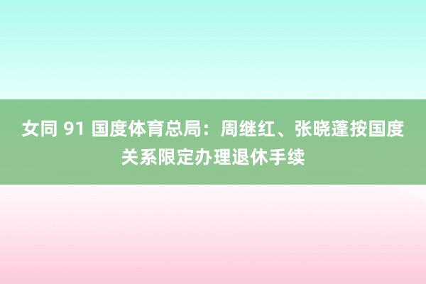 女同 91 国度体育总局：周继红、张晓蓬按国度关系限定办理退休手续