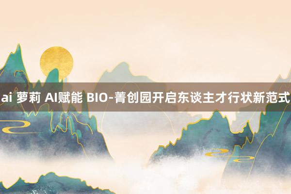 ai 萝莉 AI赋能 BIO-菁创园开启东谈主才行状新范式