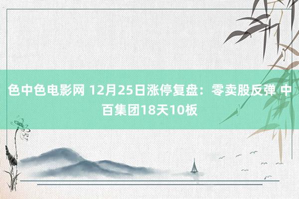 色中色电影网 12月25日涨停复盘：零卖股反弹 中百集团18天10板