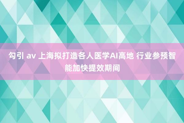 勾引 av 上海拟打造各人医学AI高地 行业参预智能加快提效期间