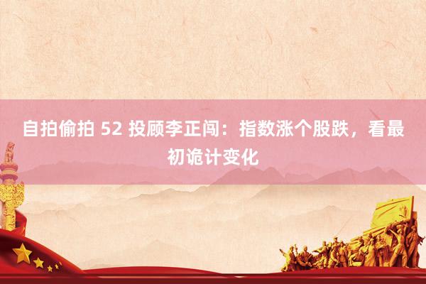 自拍偷拍 52 投顾李正闯：指数涨个股跌，看最初诡计变化