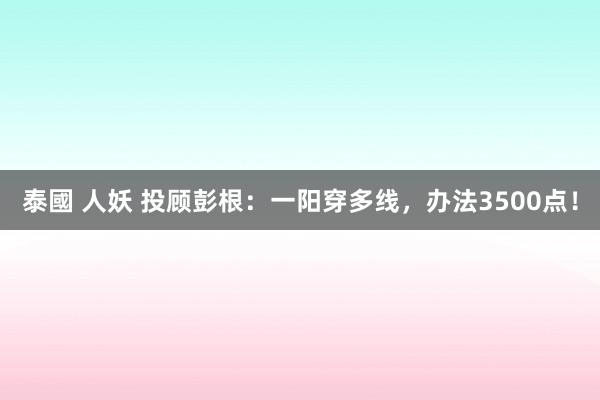 泰國 人妖 投顾彭根：一阳穿多线，办法3500点！