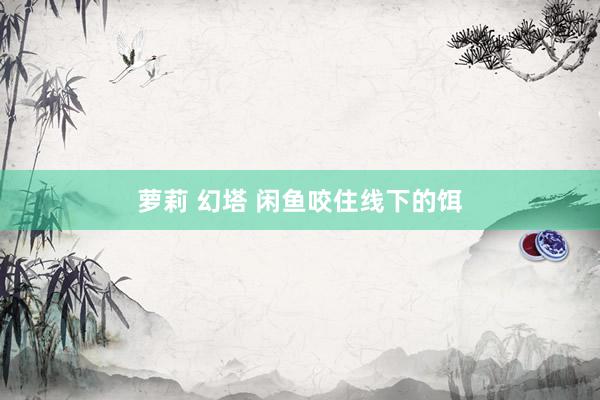 萝莉 幻塔 闲鱼咬住线下的饵