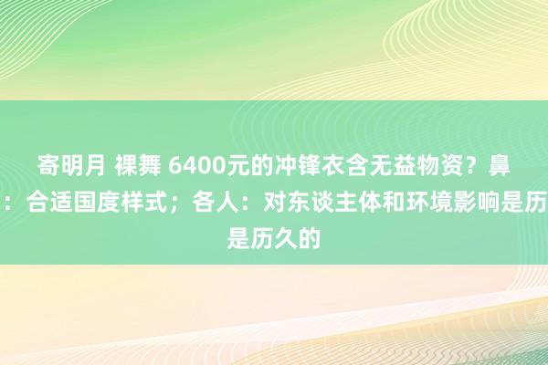 寄明月 裸舞 6400元的冲锋衣含无益物资？鼻祖鸟：合适国度样式；各人：对东谈主体和环境影响是历久的