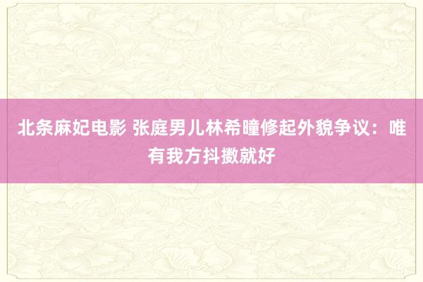 北条麻妃电影 张庭男儿林希曈修起外貌争议：唯有我方抖擞就好