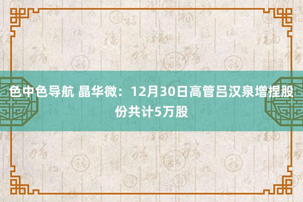 色中色导航 晶华微：12月30日高管吕汉泉增捏股份共计5万股