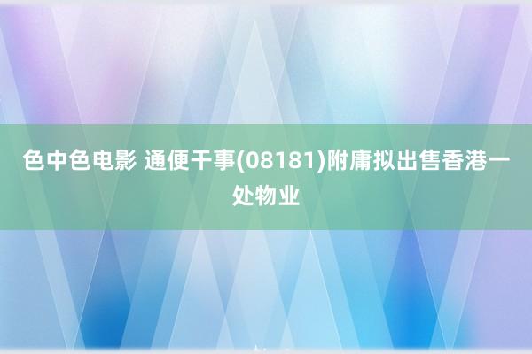 色中色电影 通便干事(08181)附庸拟出售香港一处物业