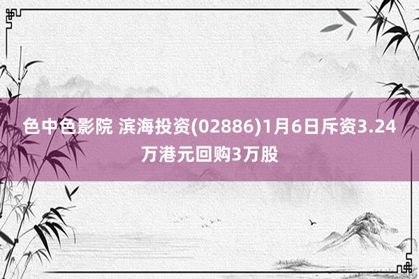 色中色影院 滨海投资(02886)1月6日斥资3.24万港元回购3万股